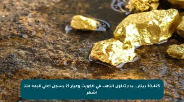 30.425 دينار.. بدء تداول الذهب في الكويت وعيار 21 يسجل أعلى قيمة منذ أشهر